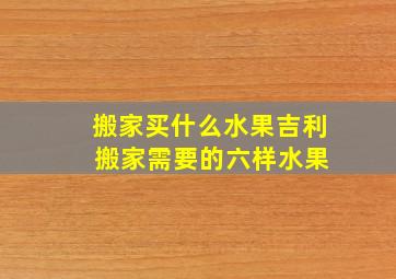 搬家买什么水果吉利 搬家需要的六样水果